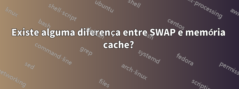 Existe alguma diferença entre SWAP e memória cache?