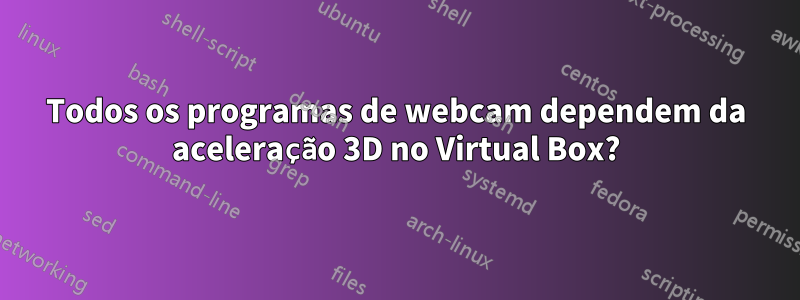 Todos os programas de webcam dependem da aceleração 3D no Virtual Box?