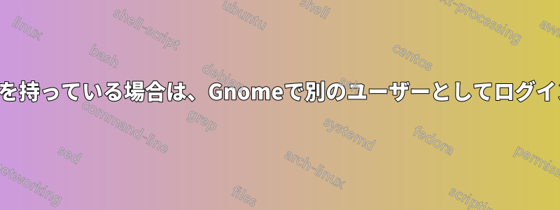 ルート権限を持っている場合は、Gnomeで別のユーザーとしてログインします。