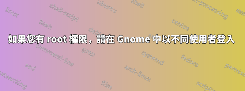 如果您有 root 權限，請在 Gnome 中以不同使用者登入