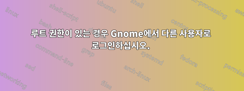 루트 권한이 있는 경우 Gnome에서 다른 사용자로 로그인하십시오.