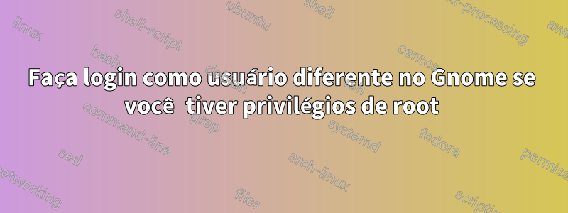 Faça login como usuário diferente no Gnome se você tiver privilégios de root