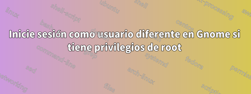 Inicie sesión como usuario diferente en Gnome si tiene privilegios de root