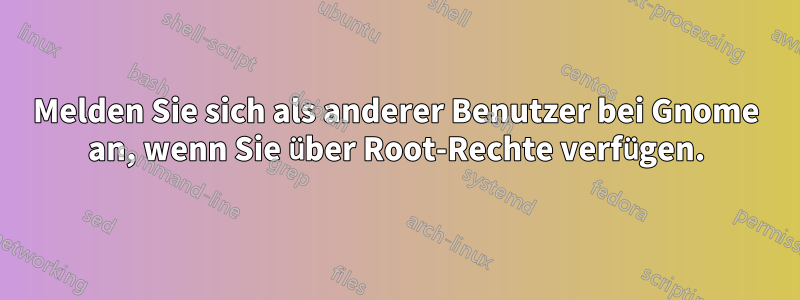 Melden Sie sich als anderer Benutzer bei Gnome an, wenn Sie über Root-Rechte verfügen.