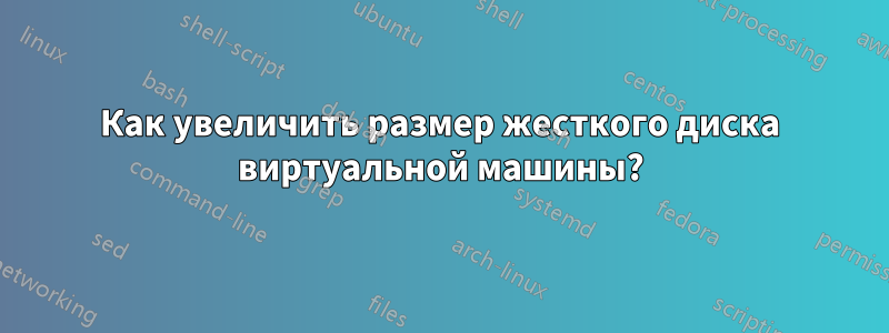 Как увеличить размер жесткого диска виртуальной машины?