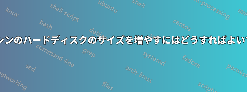 仮想マシンのハードディスクのサイズを増やすにはどうすればよいですか?