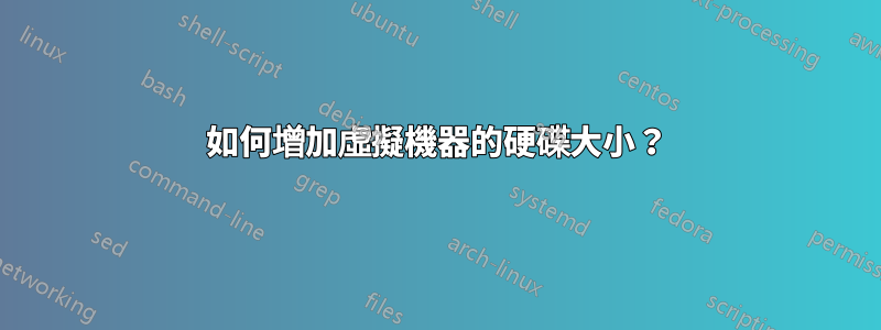 如何增加虛擬機器的硬碟大小？