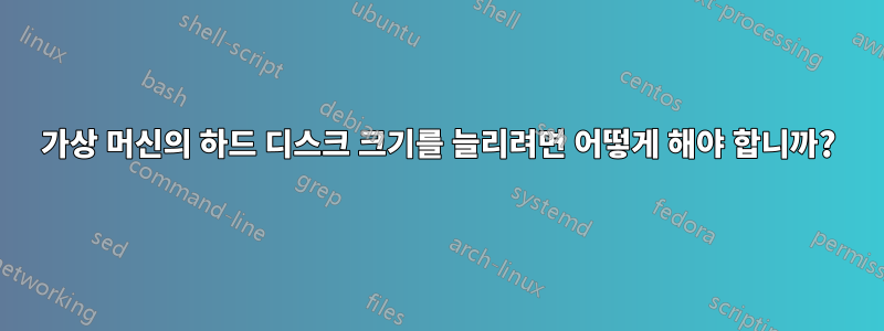 가상 머신의 하드 디스크 크기를 늘리려면 어떻게 해야 합니까?