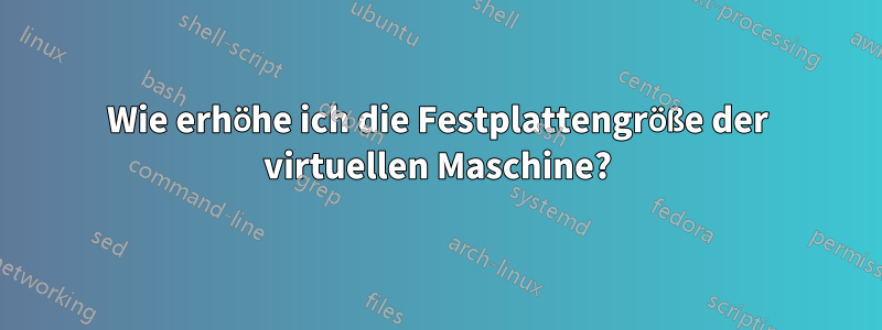 Wie erhöhe ich die Festplattengröße der virtuellen Maschine?