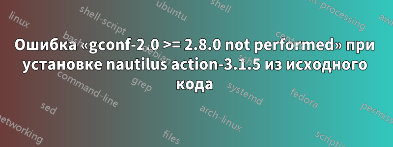 Ошибка «gconf-2.0 >= 2.8.0 not performed» при установке nautilus action-3.1.5 из исходного кода