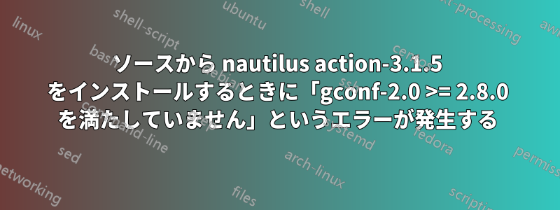 ソースから nautilus action-3.1.5 をインストールするときに「gconf-2.0 >= 2.8.0 を満たしていません」というエラーが発生する