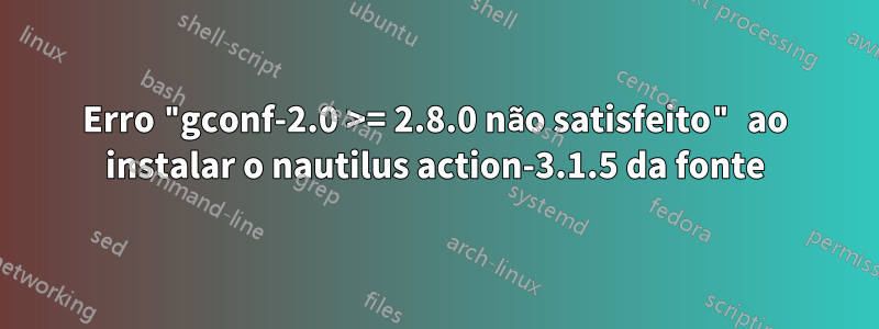 Erro "gconf-2.0 >= 2.8.0 não satisfeito" ao instalar o nautilus action-3.1.5 da fonte