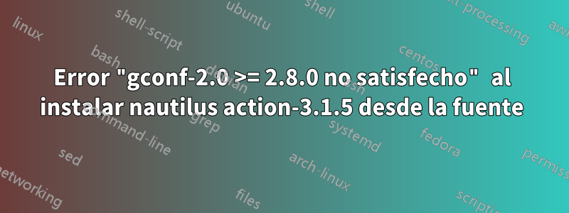 Error "gconf-2.0 >= 2.8.0 no satisfecho" al instalar nautilus action-3.1.5 desde la fuente