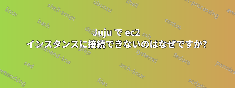 Juju で ec2 インスタンスに接続できないのはなぜですか?