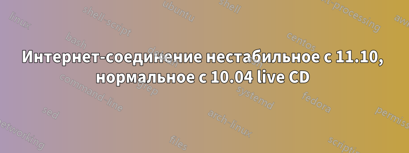 Интернет-соединение нестабильное с 11.10, нормальное с 10.04 live CD