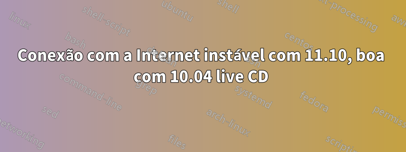 Conexão com a Internet instável com 11.10, boa com 10.04 live CD