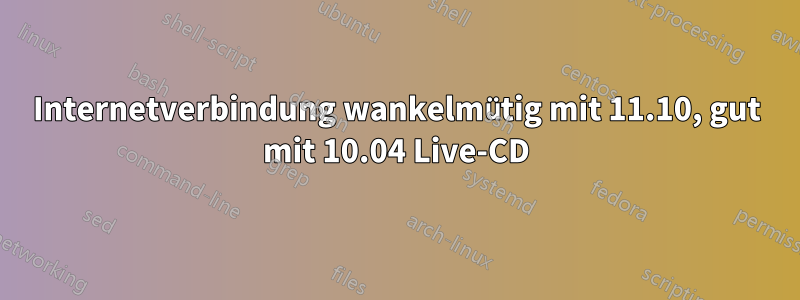 Internetverbindung wankelmütig mit 11.10, gut mit 10.04 Live-CD