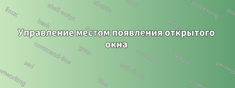 Управление местом появления открытого окна