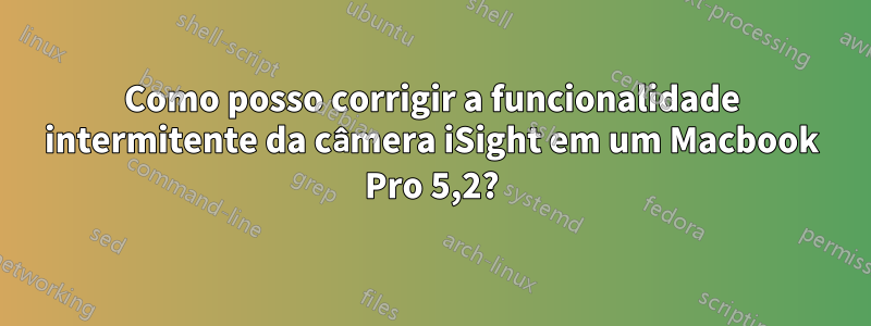 Como posso corrigir a funcionalidade intermitente da câmera iSight em um Macbook Pro 5,2?