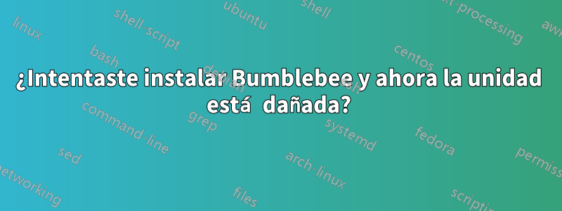 ¿Intentaste instalar Bumblebee y ahora la unidad está dañada?