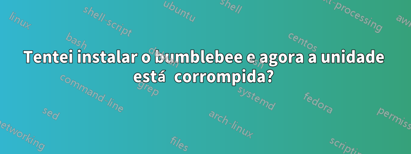 Tentei instalar o bumblebee e agora a unidade está corrompida?