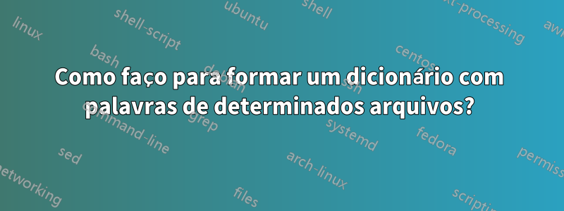 Como faço para formar um dicionário com palavras de determinados arquivos?