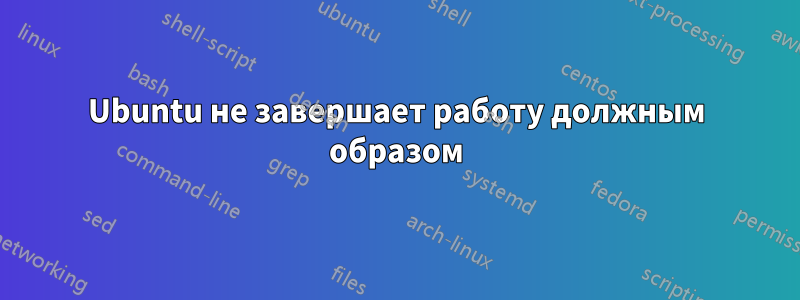 Ubuntu не завершает работу должным образом