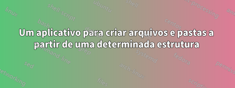 Um aplicativo para criar arquivos e pastas a partir de uma determinada estrutura