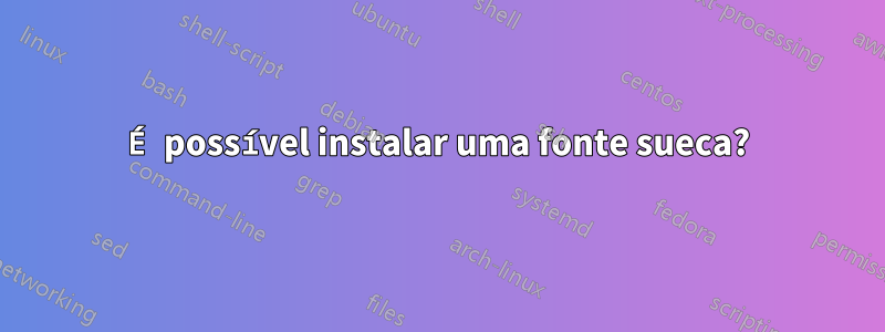 É possível instalar uma fonte sueca?