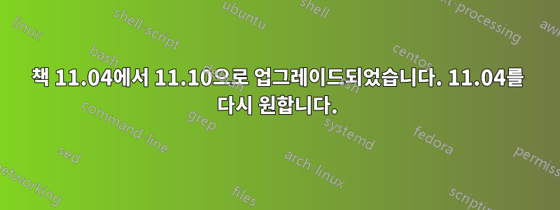 책 11.04에서 11.10으로 업그레이드되었습니다. 11.04를 다시 원합니다.