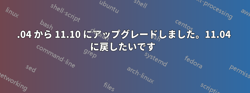 11.04 から 11.10 にアップグレードしました。11.04 に戻したいです 