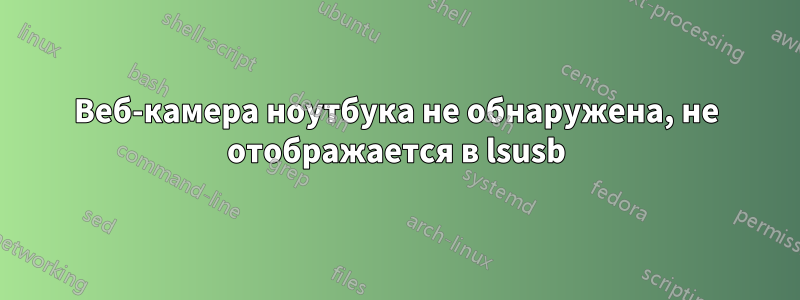 Веб-камера ноутбука не обнаружена, не отображается в lsusb