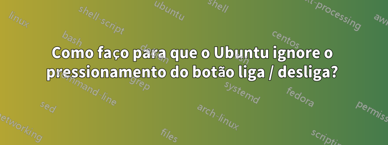 Como faço para que o Ubuntu ignore o pressionamento do botão liga / desliga?