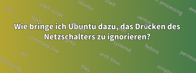 Wie bringe ich Ubuntu dazu, das Drücken des Netzschalters zu ignorieren?