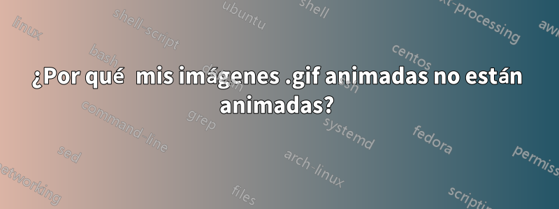 ¿Por qué mis imágenes .gif animadas no están animadas?