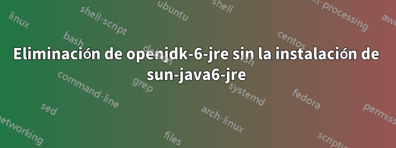 Eliminación de openjdk-6-jre sin la instalación de sun-java6-jre