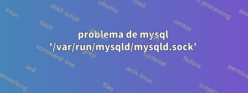 problema de mysql '/var/run/mysqld/mysqld.sock'