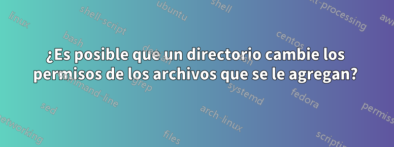 ¿Es posible que un directorio cambie los permisos de los archivos que se le agregan?