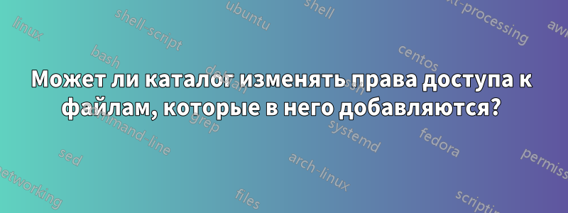 Может ли каталог изменять права доступа к файлам, которые в него добавляются?