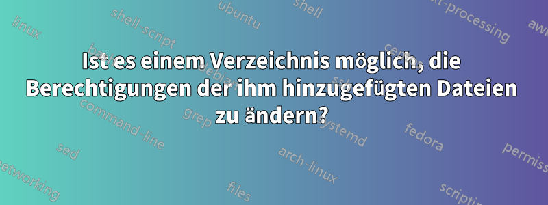 Ist es einem Verzeichnis möglich, die Berechtigungen der ihm hinzugefügten Dateien zu ändern?