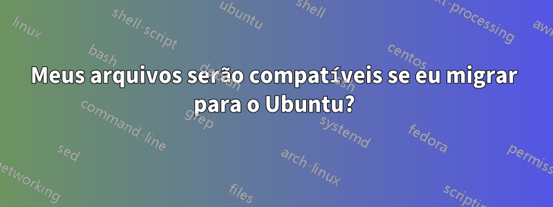 Meus arquivos serão compatíveis se eu migrar para o Ubuntu?