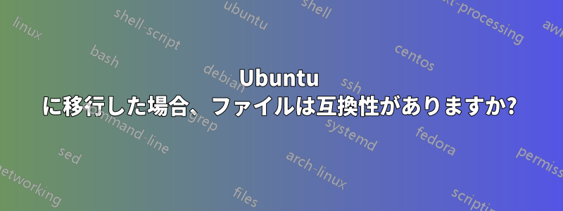 Ubuntu に移行した場合、ファイルは互換性がありますか?