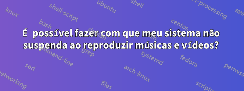 É possível fazer com que meu sistema não suspenda ao reproduzir músicas e vídeos?