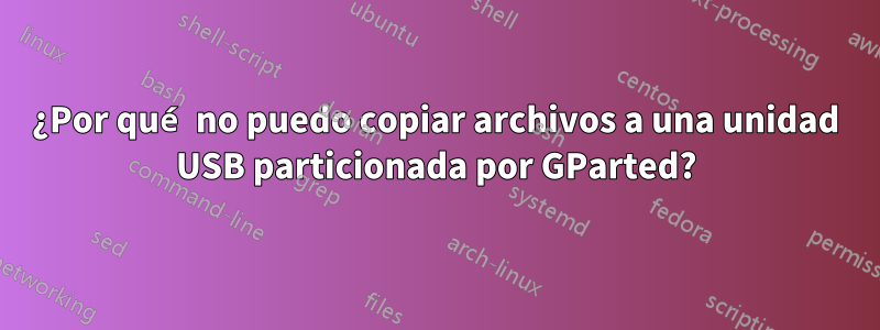 ¿Por qué no puedo copiar archivos a una unidad USB particionada por GParted?