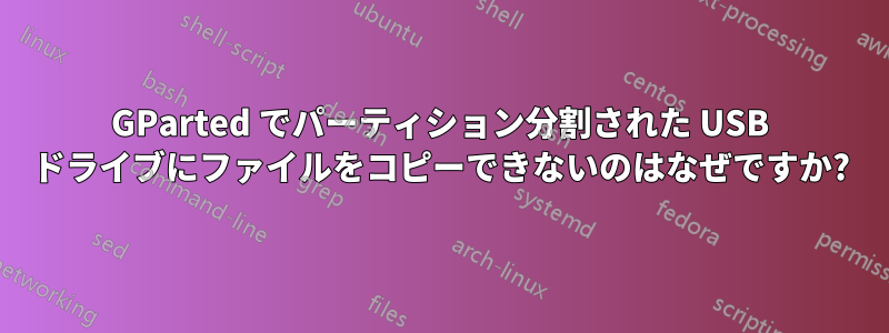 GParted でパーティション分割された USB ドライブにファイルをコピーできないのはなぜですか?