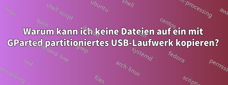 Warum kann ich keine Dateien auf ein mit GParted partitioniertes USB-Laufwerk kopieren?