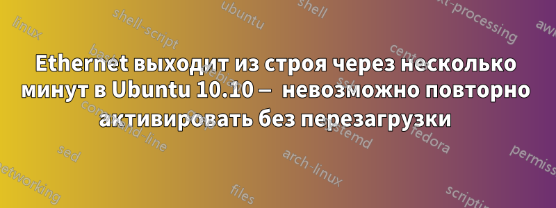 Ethernet выходит из строя через несколько минут в Ubuntu 10.10 — невозможно повторно активировать без перезагрузки