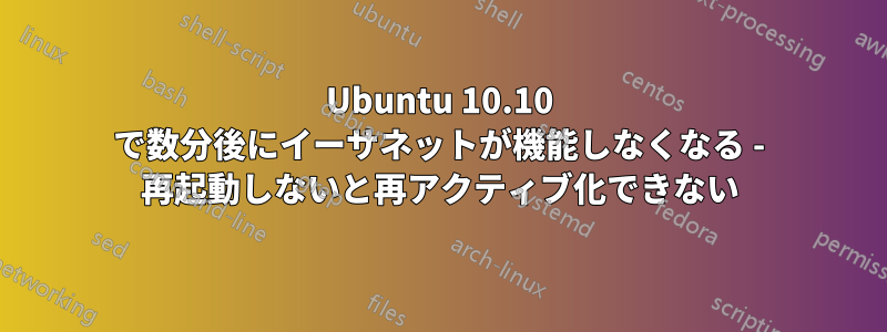 Ubuntu 10.10 で数分後にイーサネットが機能しなくなる - 再起動しないと再アクティブ化できない