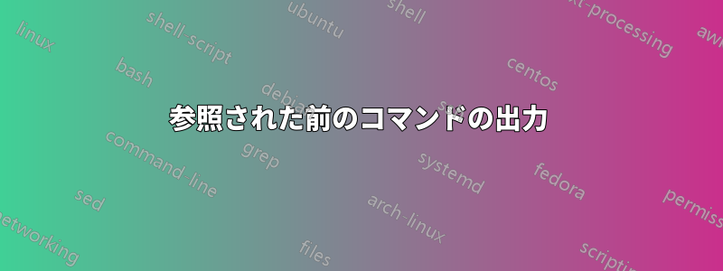 参照された前のコマンドの出力