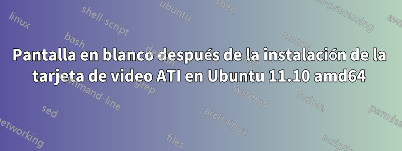 Pantalla en blanco después de la instalación de la tarjeta de video ATI en Ubuntu 11.10 amd64